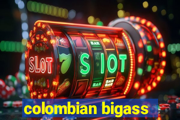 colombian bigass